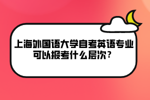 上海外國語大學(xué)自考英語專業(yè)可以報(bào)考什么層次？