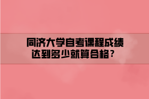 同濟(jì)大學(xué)自考課程成績(jī)達(dá)到多少就算合格？