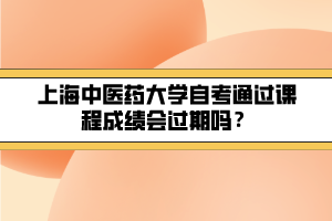 上海中醫(yī)藥大學自考通過課程成績會過期嗎？