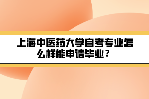 上海中醫(yī)藥大學(xué)自考專業(yè)怎么樣能申請畢業(yè)？