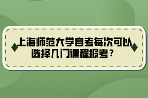 上海師范大學(xué)自考每次可以選擇幾門課程報(bào)考？