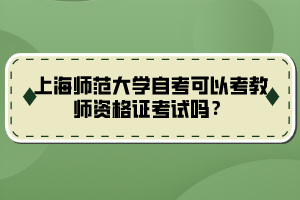 上海師范大學(xué)自考可以考教師資格證考試嗎？