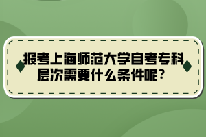 報考上海師范大學自考?？茖哟涡枰裁礂l件呢？