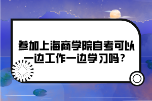 參加上海商學院自考可以一邊工作一邊學習嗎？