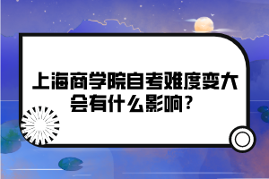 上海商學院自考難度變大會有什么影響？