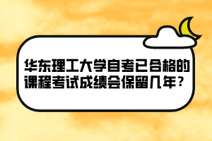 華東理工大學(xué)自考已合格的課程考試成績會保留幾年？