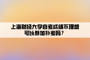 上海財(cái)經(jīng)大學(xué)自考成績不理想可以參加補(bǔ)考嗎？