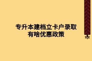 專(zhuān)升本建檔立卡戶(hù)錄取有啥優(yōu)惠政策