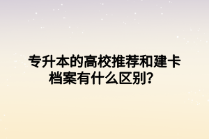 專升本的高校推薦和建卡檔案有什么區(qū)別？