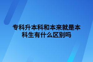 專科升本科和本來(lái)就是本科生有什么區(qū)別嗎