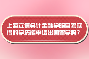 上海立信會計金融學院自考獲得的學歷能申請出國留學嗎？