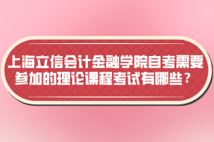 上海立信會計金融學(xué)院自考需要參加的理論課程考試有哪些？