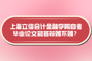 上海立信會計金融學院自考畢業(yè)論文和答辯難不難？