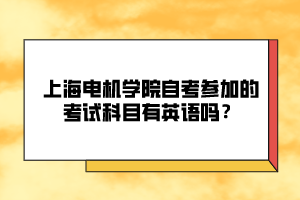 上海電機(jī)學(xué)院自考參加的考試科目有英語(yǔ)嗎？