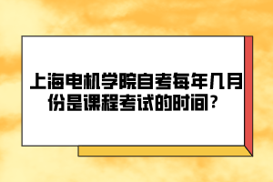 上海電機(jī)學(xué)院自考每年幾月份是課程考試的時(shí)間？