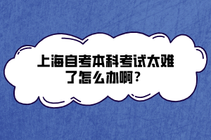 上海自考本科考試太難了怎么辦??？