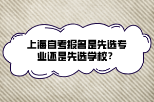 上海自考報名是先選專業(yè)還是先選學校？