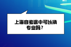 上海自考途中可以換專業(yè)嗎？