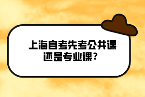 上海自考先考公共課還是專業(yè)課？