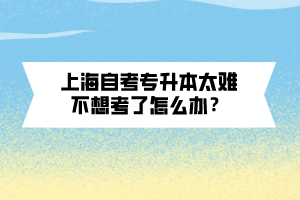 上海自考專升本太難不想考了怎么辦？