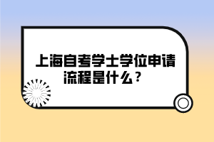 上海自考學(xué)士學(xué)位申請(qǐng)流程是什么？