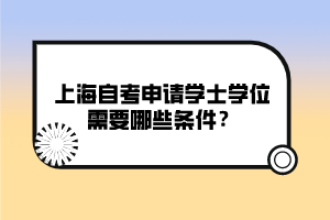 上海自考申請(qǐng)學(xué)士學(xué)位需要哪些條件？