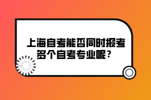 上海自考能否同時(shí)報(bào)考多個(gè)自考專業(yè)呢？