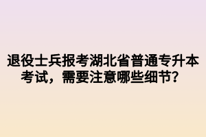 退役士兵報(bào)考湖北省普通專升本考試，需要注意哪些細(xì)節(jié)？