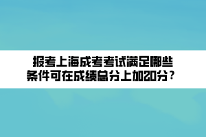 報(bào)考上海成考考試滿(mǎn)足哪些條件可在成績(jī)總分上加20分？