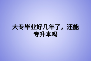 大專畢業(yè)好幾年了，還能專升本嗎