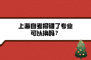 上海自考報(bào)錯(cuò)了專業(yè)可以換嗎？