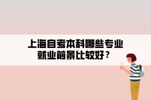 上海自考本科哪些專(zhuān)業(yè)就業(yè)前景比較好？