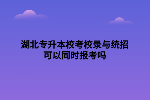 湖北專升本?？夹ｄ浥c統(tǒng)招可以同時(shí)報(bào)考嗎