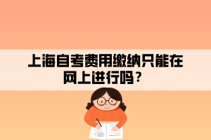 上海自考費(fèi)用繳納只能在網(wǎng)上進(jìn)行嗎？