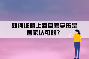 如何證明上海自考學(xué)歷是國家認(rèn)可的？