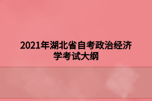 2021年湖北省自考政治經(jīng)濟學考試大綱