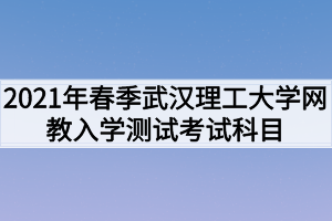 2021年春季武漢理工大學(xué)網(wǎng)教入學(xué)測(cè)試考試科目是什么？