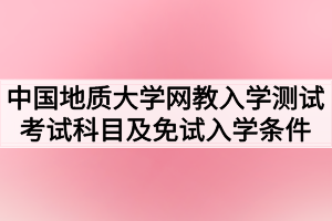 2021年春季中國地質大學（武漢）網(wǎng)教入學測試考試科目及免試入學條件