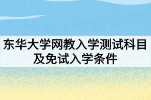 2021年春東華大學網(wǎng)絡教育入學測試科目及免試入學條件分別是什么