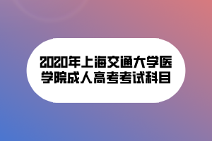 2020年上海交通大學(xué)醫(yī)學(xué)院成人高考考試科目