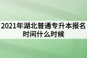 2021年湖北普通專升本報(bào)名時(shí)間什么時(shí)候？