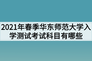 2021年春季華東師范大學(xué)入學(xué)測(cè)試考試科目有哪些？