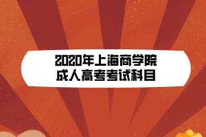 2020年上海商學(xué)院成人高考考試科目