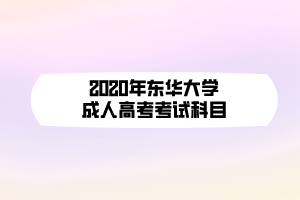 2020年東華大學(xué)成人高考考試科目