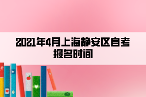 2021年4月上海靜安區(qū)自考報名時間