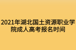 2021年湖北國(guó)土資源職業(yè)學(xué)院成人高考報(bào)名時(shí)間什么時(shí)候