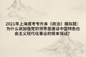 2021年上海成考專升本《政治》模擬題：為什么說加強黨的領導是建設中國特色社會主義現(xiàn)代化事業(yè)的根本保證？