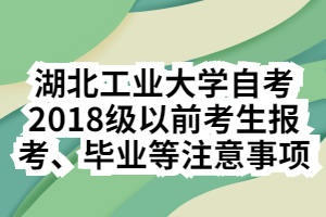 湖北工業(yè)大學(xué)自考2018級(jí)以前考生報(bào)考、畢業(yè)等注意事項(xiàng)