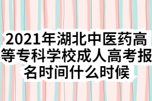 2021年湖北中醫(yī)藥高等?？茖W校成人高考報名時間什么時候