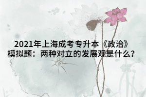 2021年上海成考專(zhuān)升本《政治》模擬題：兩種對(duì)立的發(fā)展觀(guān)是什么？